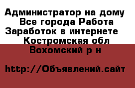 Администратор на дому  - Все города Работа » Заработок в интернете   . Костромская обл.,Вохомский р-н